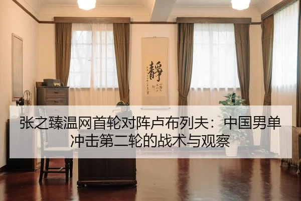 张之臻温网首轮对阵卢布列夫：中国男单冲击第二轮的战术与观察