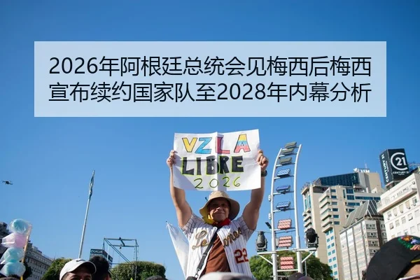 2026年阿根廷总统会见梅西后梅西宣布续约国家队至2028年内幕分析
