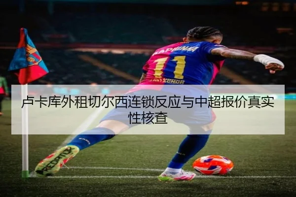 卢卡库外租切尔西连锁反应与中超报价真实性核查