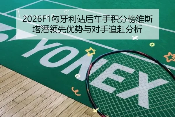 2026F1匈牙利站后车手积分榜维斯塔潘领先优势与对手追赶分析