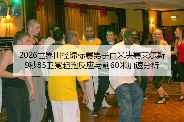 2026世界田径锦标赛男子百米决赛莱尔斯9秒85卫冕起跑反应与前60米加速分析