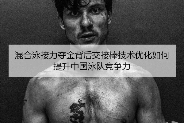 混合泳接力夺金背后交接棒技术优化如何提升中国泳队竞争力